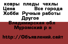 ковры ,пледы, чехлы › Цена ­ 3 000 - Все города Хобби. Ручные работы » Другое   . Владимирская обл.,Муромский р-н